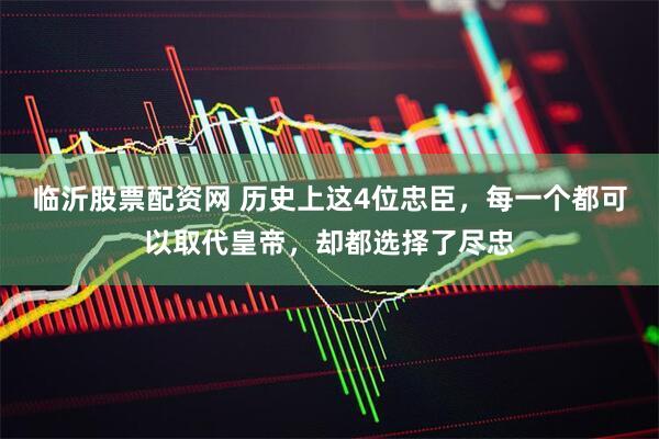 临沂股票配资网 历史上这4位忠臣，每一个都可以取代皇帝，却都选择了尽忠