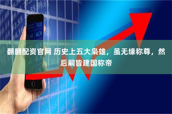 翻翻配资官网 历史上五大枭雄，虽无缘称尊，然后嗣皆建国称帝
