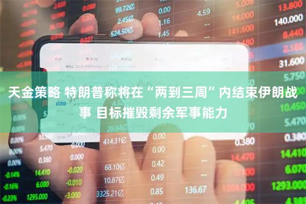 天金策略 特朗普称将在“两到三周”内结束伊朗战事 目标摧毁剩余军事能力