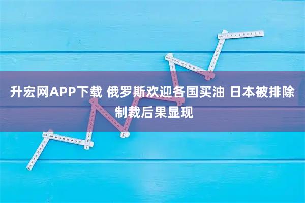 升宏网APP下载 俄罗斯欢迎各国买油 日本被排除 制裁后果显现