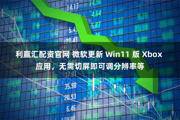 利赢汇配资官网 微软更新 Win11 版 Xbox 应用,无需切屏即可调分辨率等