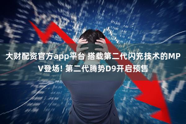 大财配资官方app平台 搭载第二代闪充技术的MPV登场! 第二代腾势D9开启预售
