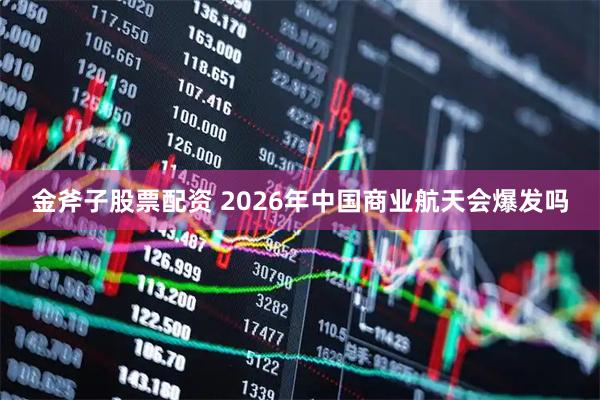 金斧子股票配资 2026年中国商业航天会爆发吗