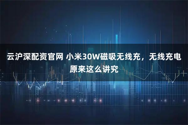 云沪深配资官网 小米30W磁吸无线充，无线充电原来这么讲究