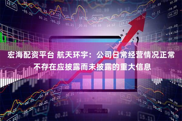 宏海配资平台 航天环宇:公司日常经营情况正常 不存在应披露而未披露的重大信息