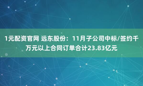 1元配资官网 远东股份:11月子公司中标/签约千万元以上合同订单合计23.83亿元