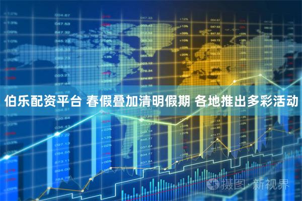 伯乐配资平台 春假叠加清明假期 各地推出多彩活动