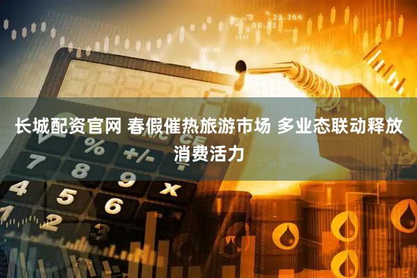长城配资官网 春假催热旅游市场 多业态联动释放消费活力