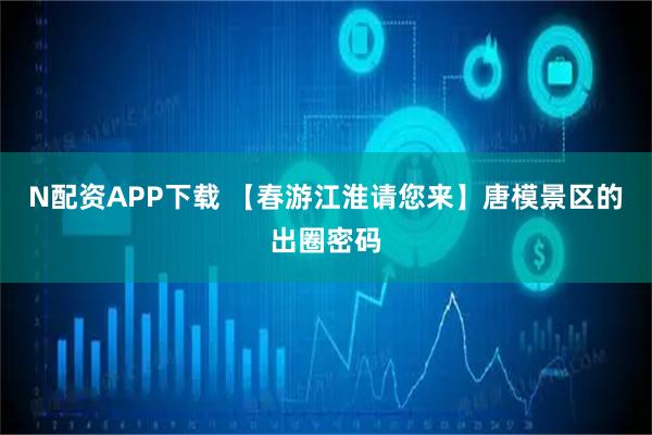 N配资APP下载 【春游江淮请您来】唐模景区的出圈密码
