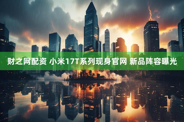 财之网配资 小米17T系列现身官网 新品阵容曝光