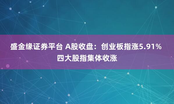 盛金缘证券平台 A股收盘：创业板指涨5.91% 四大股指集体收涨