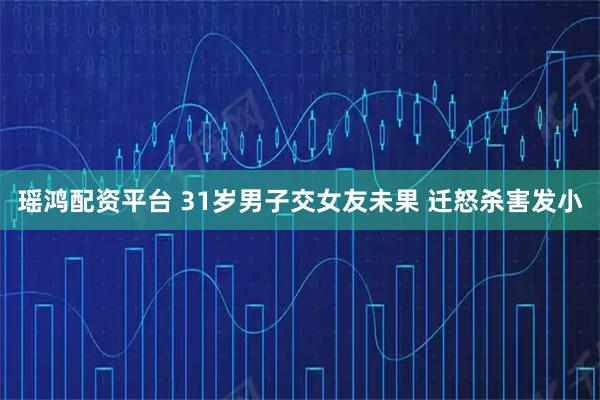 瑶鸿配资平台 31岁男子交女友未果 迁怒杀害发小