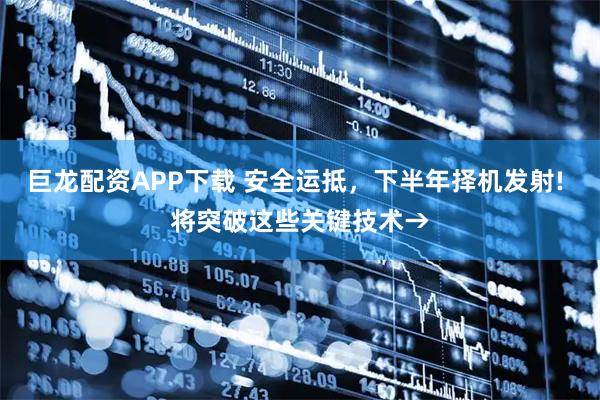 巨龙配资APP下载 安全运抵,下半年择机发射! 将突破这些关键技术→