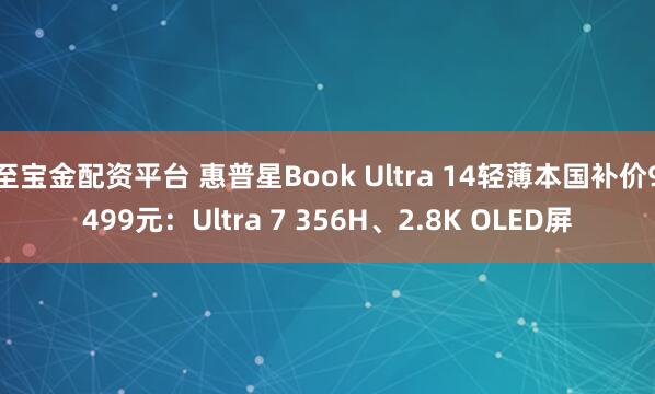 至宝金配资平台 惠普星Book Ultra 14轻薄本国补价9499元：Ultra 7 356H、2.8K OLED屏