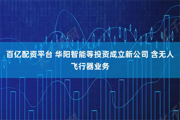 百亿配资平台 华阳智能等投资成立新公司 含无人飞行器业务