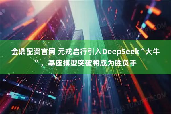 金鼎配资官网 元戎启行引入DeepSeek“大牛”，基座模型突破将成为胜负手
