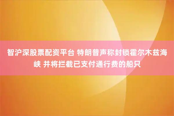 智沪深股票配资平台 特朗普声称封锁霍尔木兹海峡 并将拦截已支付通行费的船只