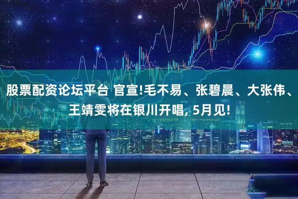 股票配资论坛平台 官宣!毛不易、张碧晨、大张伟、王靖雯将在银川开唱, 5月见!