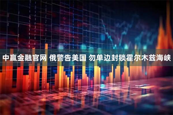 中赢金融官网 俄警告美国 勿单边封锁霍尔木兹海峡