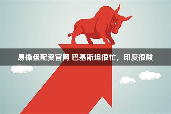 易操盘配资官网 巴基斯坦很忙，印度很酸