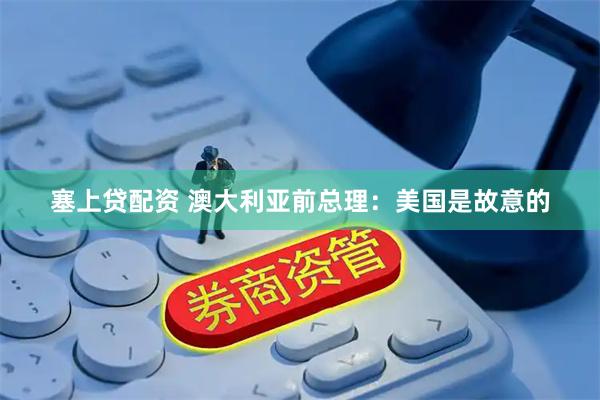 塞上贷配资 澳大利亚前总理:美国是故意的