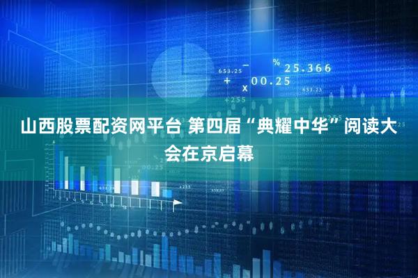 山西股票配资网平台 第四届“典耀中华”阅读大会在京启幕