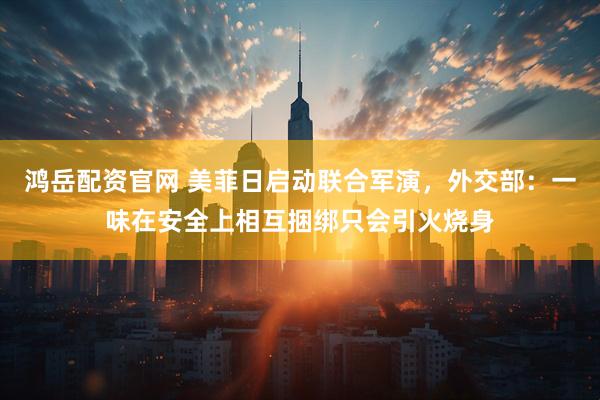 鸿岳配资官网 美菲日启动联合军演，外交部：一味在安全上相互捆绑只会引火烧身