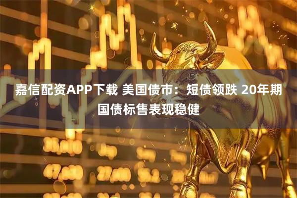 嘉信配资APP下载 美国债市：短债领跌 20年期国债标售表现稳健