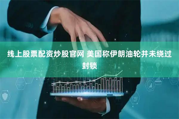 线上股票配资炒股官网 美国称伊朗油轮并未绕过封锁