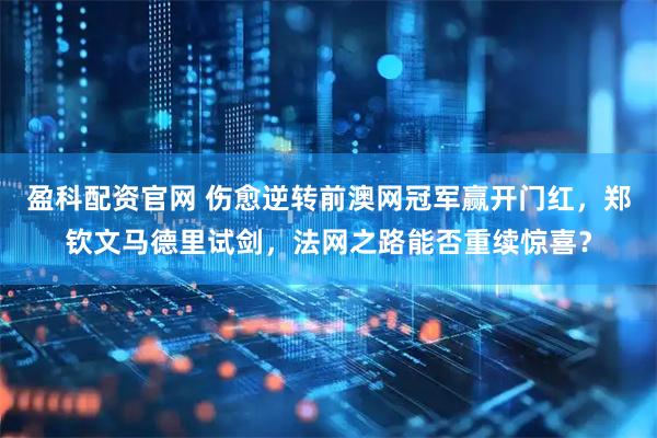 盈科配资官网 伤愈逆转前澳网冠军赢开门红，郑钦文马德里试剑，法网之路能否重续惊喜？