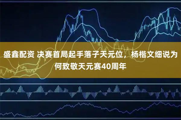 盛鑫配资 决赛首局起手落子天元位，杨楷文细说为何致敬天元赛40周年