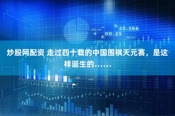 炒股网配资 走过四十载的中国围棋天元赛，是这样诞生的……