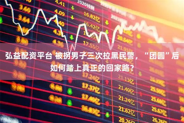 弘益配资平台 被拐男子三次拉黑民警，“团圆”后如何踏上真正的回家路？