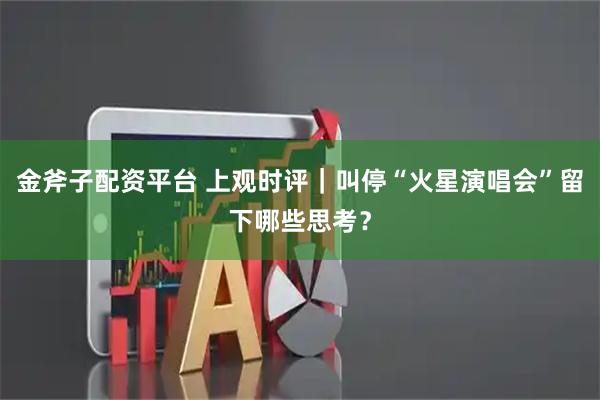 金斧子配资平台 上观时评｜叫停“火星演唱会”留下哪些思考？