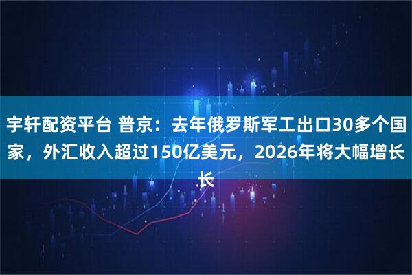 宇轩配资平台 普京：去年俄罗斯军工出口30多个国家，外汇收入超过150亿美元，2026年将大幅增长