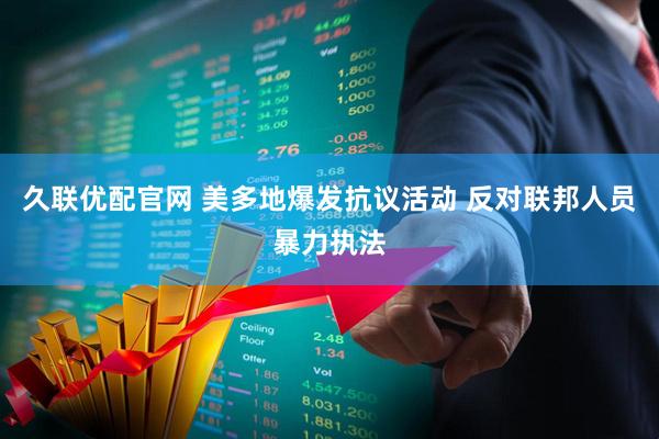 久联优配官网 美多地爆发抗议活动 反对联邦人员暴力执法