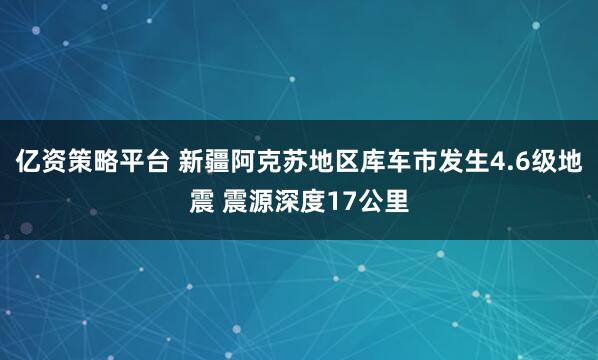 亿资策略平台 新疆阿克苏地区库车市发生4.6级地震 震源深度17公里