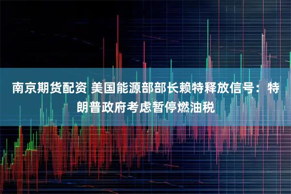 南京期货配资 美国能源部部长赖特释放信号：特朗普政府考虑暂停燃油税