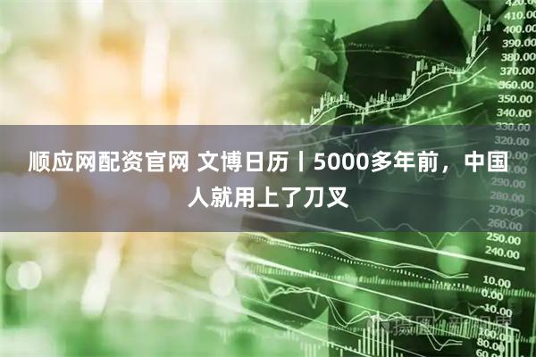 顺应网配资官网 文博日历丨5000多年前，中国人就用上了刀叉