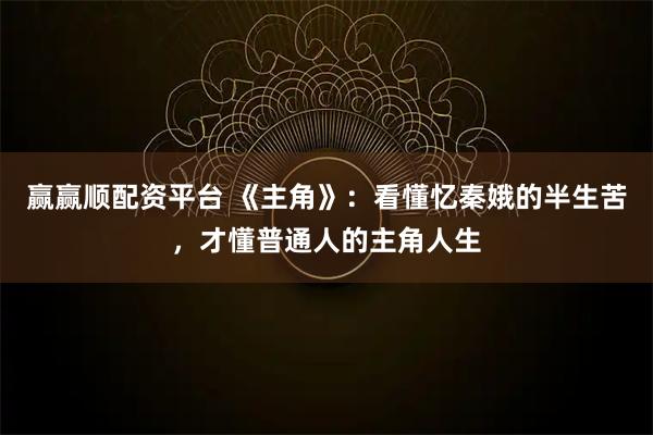 赢赢顺配资平台 《主角》：看懂忆秦娥的半生苦，才懂普通人的主角人生