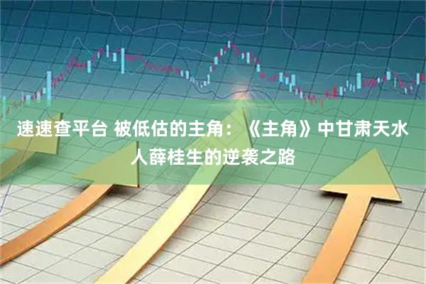 速速查平台 被低估的主角：《主角》中甘肃天水人薛桂生的逆袭之路