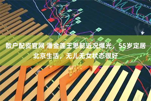 散户配资官网 潘金莲王思懿近况爆光，55岁定居北京生活，无儿无女状态很好