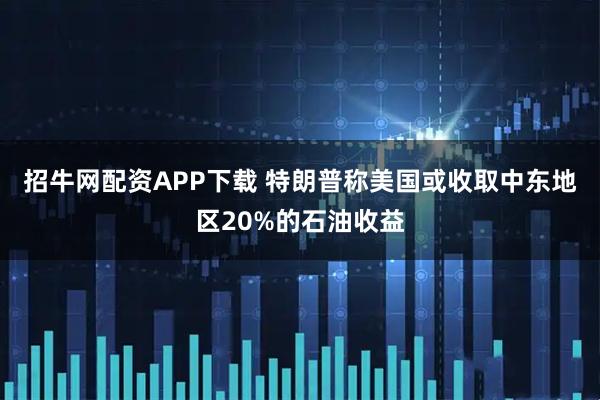 招牛网配资APP下载 特朗普称美国或收取中东地区20%的石油收益