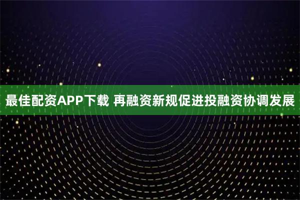 最佳配资APP下载 再融资新规促进投融资协调发展