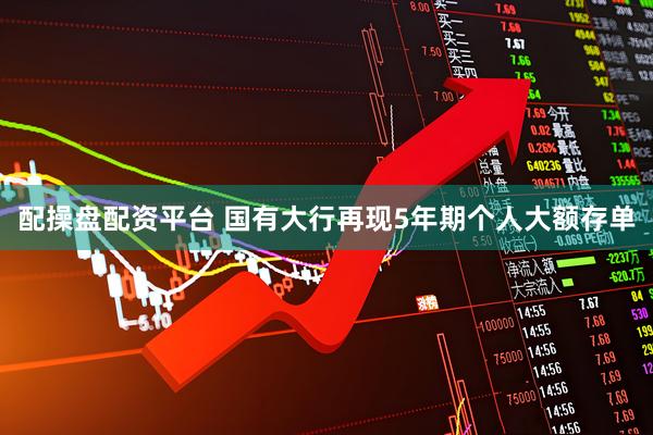 配操盘配资平台 国有大行再现5年期个人大额存单