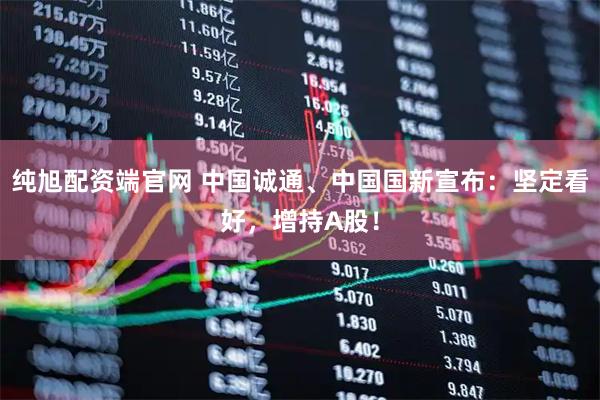 纯旭配资端官网 中国诚通、中国国新宣布:坚定看好,增持A股!